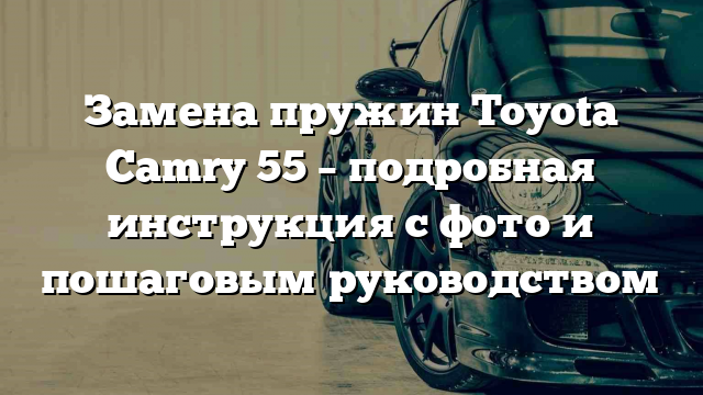 Замена пружин Toyota Camry 55 – подробная инструкция с фото и пошаговым руководством