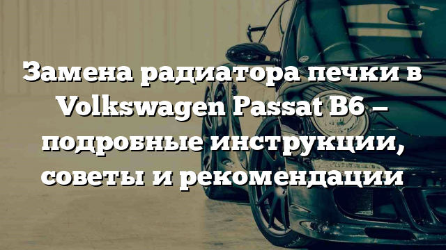 Замена радиатора печки в Volkswagen Passat B6 — подробные инструкции, советы и рекомендации