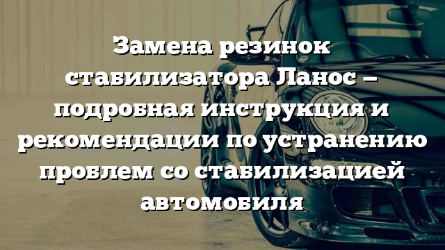 Замена резинок стабилизатора Ланос — подробная инструкция и рекомендации по устранению проблем со стабилизацией автомобиля