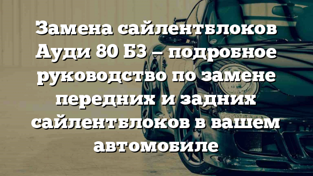 Замена сайлентблоков Ауди 80 Б3 — подробное руководство по замене передних и задних сайлентблоков в вашем автомобиле