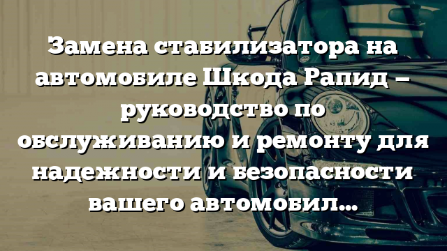 Замена стабилизатора на автомобиле Шкода Рапид — руководство по обслуживанию и ремонту для надежности и безопасности вашего автомобиля