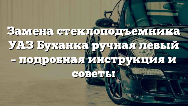 Замена стеклоподъемника УАЗ Буханка ручная левый – подробная инструкция и советы