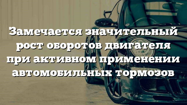 Замечается значительный рост оборотов двигателя при активном применении автомобильных тормозов