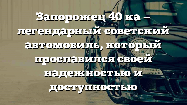 Запорожец 40 ка — легендарный советский автомобиль, который прославился своей надежностью и доступностью