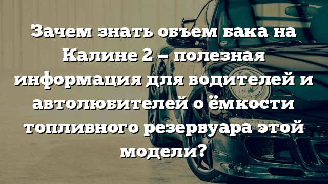 Зачем знать объем бака на Калине 2 — полезная информация для водителей и автолюбителей о ёмкости топливного резервуара этой модели?