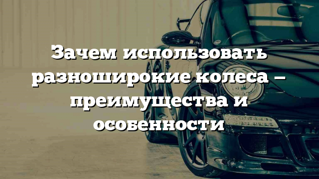 Зачем использовать разноширокие колеса — преимущества и особенности