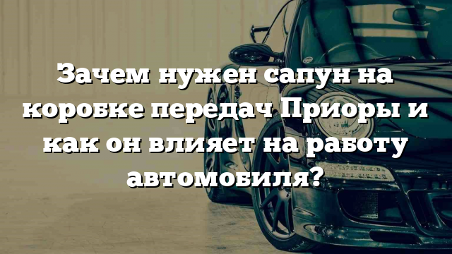 Зачем нужен сапун на коробке передач Приоры и как он влияет на работу автомобиля?