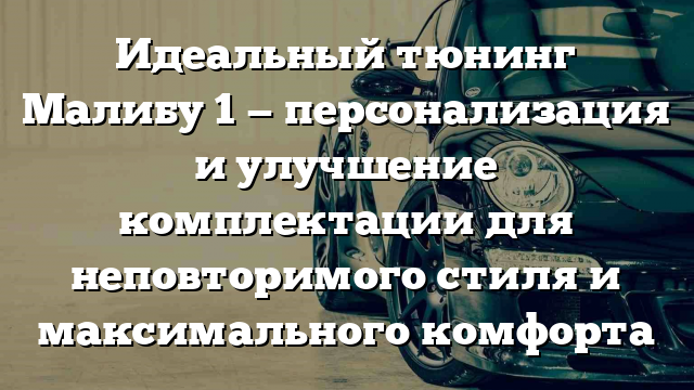 Идеальный тюнинг Малибу 1 — персонализация и улучшение комплектации для неповторимого стиля и максимального комфорта