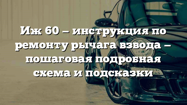 Иж 60 — инструкция по ремонту рычага взвода — пошаговая подробная схема и подсказки