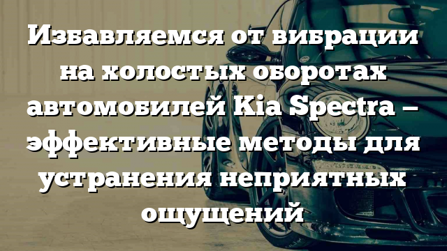 Избавляемся от вибрации на холостых оборотах автомобилей Kia Spectra — эффективные методы для устранения неприятных ощущений