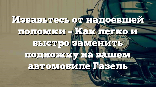 Избавьтесь от надоевшей поломки – Как легко и быстро заменить подножку на вашем автомобиле Газель