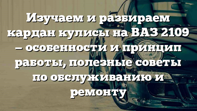 Изучаем и разбираем кардан кулисы на ВАЗ 2109 — особенности и принцип работы, полезные советы по обслуживанию и ремонту