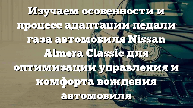 Изучаем особенности и процесс адаптации педали газа автомобиля Nissan Almera Classic для оптимизации управления и комфорта вождения автомобиля