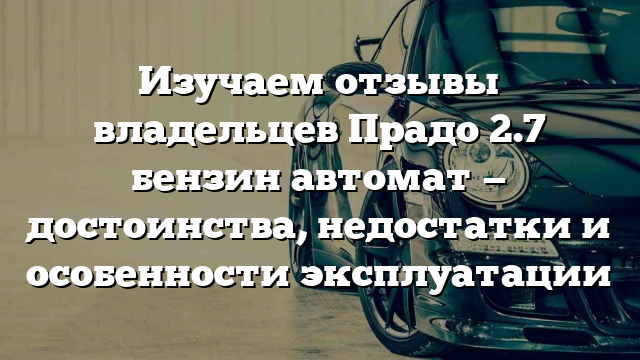 Изучаем отзывы владельцев Прадо 2.7 бензин автомат — достоинства, недостатки и особенности эксплуатации