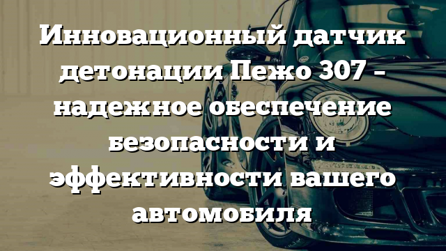 Инновационный датчик детонации Пежо 307 – надежное обеспечение безопасности и эффективности вашего автомобиля