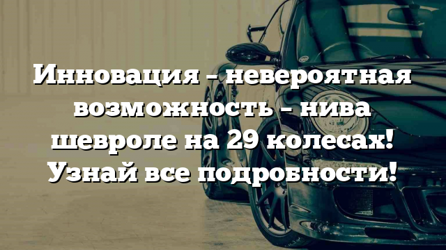 Инновация – невероятная возможность – нива шевроле на 29 колесах! Узнай все подробности!