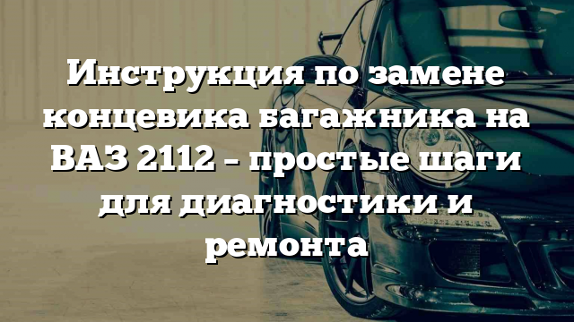 Инструкция по замене концевика багажника на ВАЗ 2112 – простые шаги для диагностики и ремонта