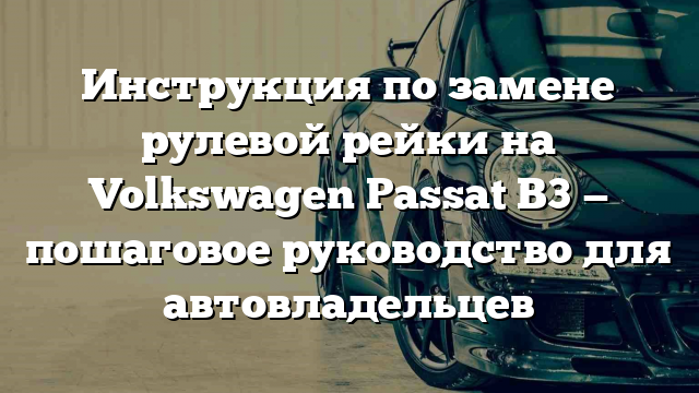 Инструкция по замене рулевой рейки на Volkswagen Passat B3 — пошаговое руководство для автовладельцев