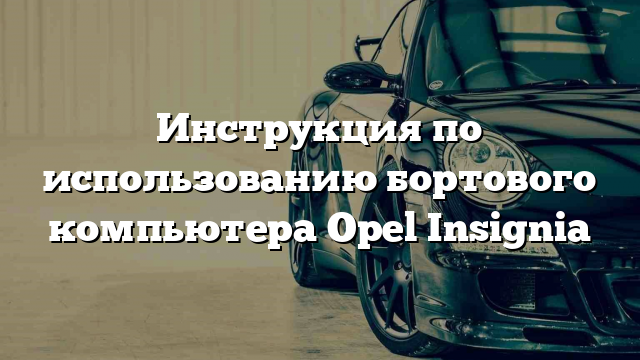 Инструкция по использованию бортового компьютера Opel Insignia