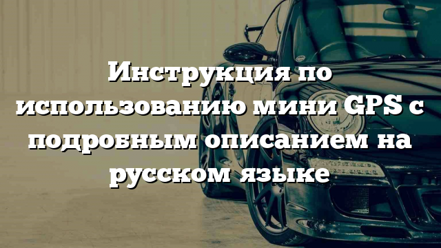 Инструкция по использованию мини GPS с подробным описанием на русском языке