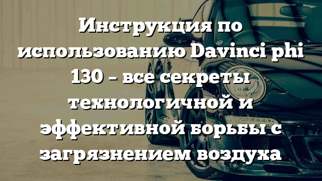 Инструкция по использованию Davinci phi 130 – все секреты технологичной и эффективной борьбы с загрязнением воздуха