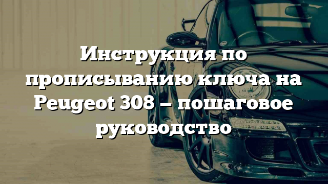 Инструкция по прописыванию ключа на Peugeot 308 — пошаговое руководство