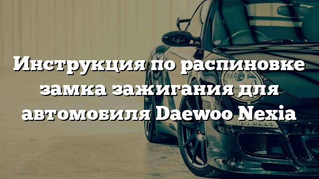 Инструкция по распиновке замка зажигания для автомобиля Daewoo Nexia