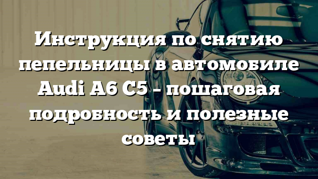 Инструкция по снятию пепельницы в автомобиле Audi A6 С5 – пошаговая подробность и полезные советы