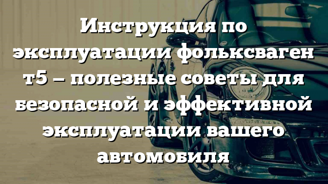 Инструкция по эксплуатации фольксваген т5 — полезные советы для безопасной и эффективной эксплуатации вашего автомобиля