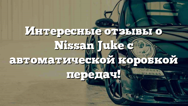 Интересные отзывы о Nissan Juke с автоматической коробкой передач!