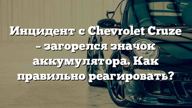 Инцидент с Chevrolet Cruze – загорелся значок аккумулятора. Как правильно реагировать?