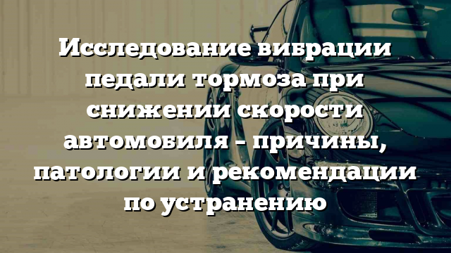 Исследование вибрации педали тормоза при снижении скорости автомобиля – причины, патологии и рекомендации по устранению