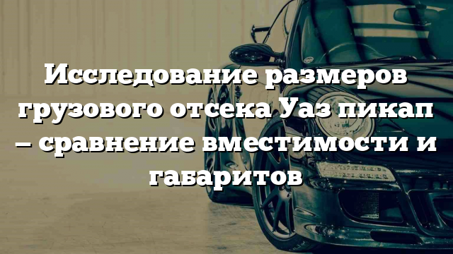 Исследование размеров грузового отсека Уаз пикап — сравнение вместимости и габаритов