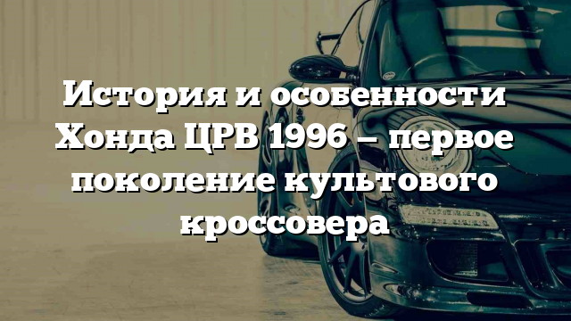 История и особенности Хонда ЦРВ 1996 — первое поколение культового кроссовера