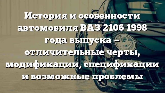 История и особенности автомобиля ВАЗ 2106 1998 года выпуска — отличительные черты, модификации, спецификации и возможные проблемы