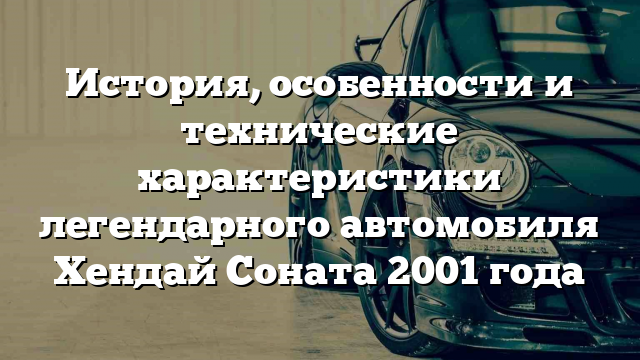 История, особенности и технические характеристики легендарного автомобиля Хендай Соната 2001 года