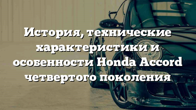 История, технические характеристики и особенности Honda Accord четвертого поколения