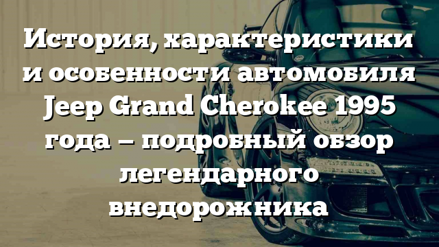 История, характеристики и особенности автомобиля Jeep Grand Cherokee 1995 года — подробный обзор легендарного внедорожника