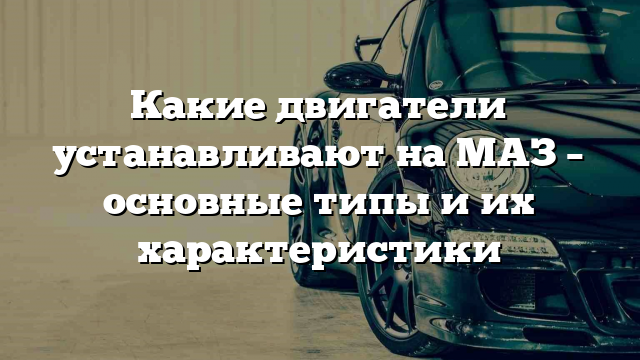 Какие двигатели устанавливают на МАЗ – основные типы и их характеристики