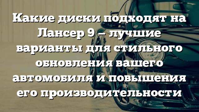 Какие диски подходят на Лансер 9 — лучшие варианты для стильного обновления вашего автомобиля и повышения его производительности