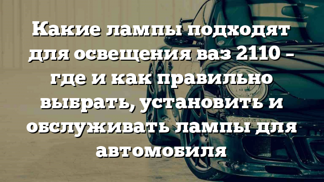 Какие лампы подходят для освещения ваз 2110 – где и как правильно выбрать, установить и обслуживать лампы для автомобиля