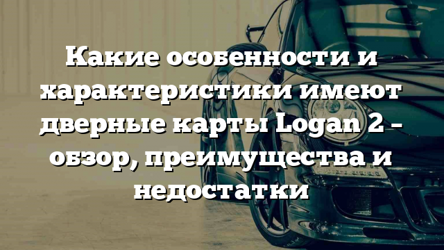 Какие особенности и характеристики имеют дверные карты Logan 2 – обзор, преимущества и недостатки