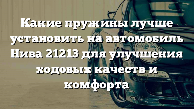 Какие пружины лучше установить на автомобиль Нива 21213 для улучшения ходовых качеств и комфорта