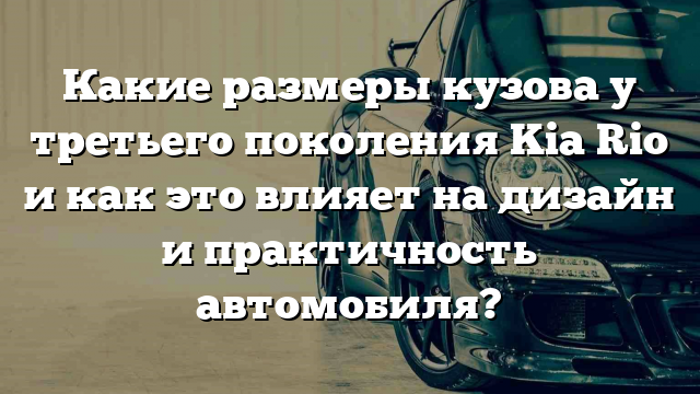 Какие размеры кузова у третьего поколения Kia Rio и как это влияет на дизайн и практичность автомобиля?