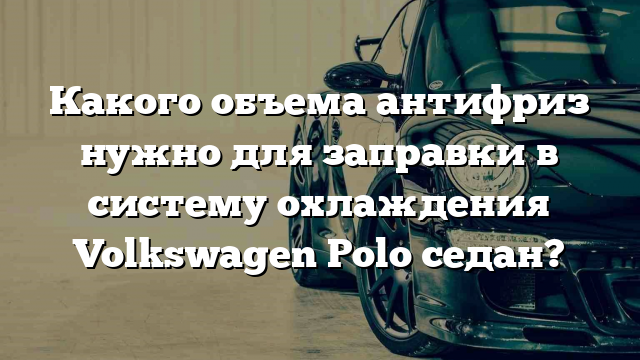 Какого объема антифриз нужно для заправки в систему охлаждения Volkswagen Polo седан?