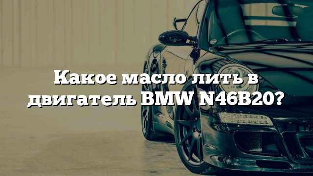 Какое масло лить в двигатель BMW N46B20?