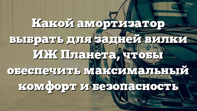 Какой амортизатор выбрать для задней вилки ИЖ Планета, чтобы обеспечить максимальный комфорт и безопасность