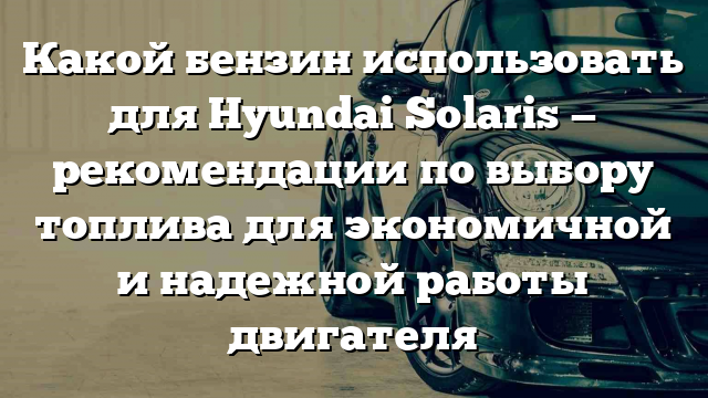 Какой бензин использовать для Hyundai Solaris — рекомендации по выбору топлива для экономичной и надежной работы двигателя