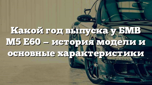 Какой год выпуска у БМВ М5 Е60 — история модели и основные характеристики