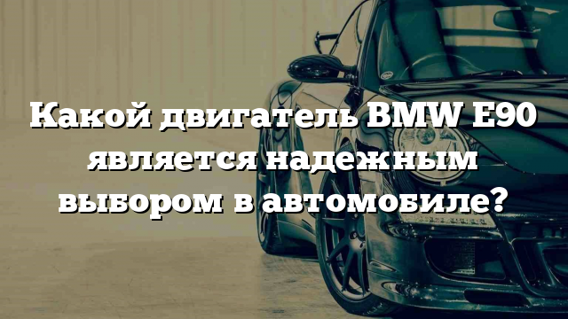 Какой двигатель BMW E90 является надежным выбором в автомобиле?